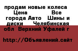 продам новые колеса › Цена ­ 11 000 - Все города Авто » Шины и диски   . Челябинская обл.,Верхний Уфалей г.